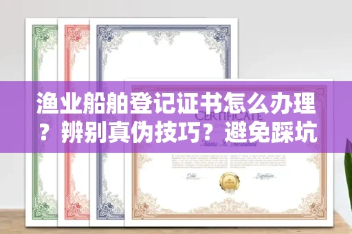 深圳渔业船舶登记证书怎么办理?辨别真伪技巧?避免踩坑指南
